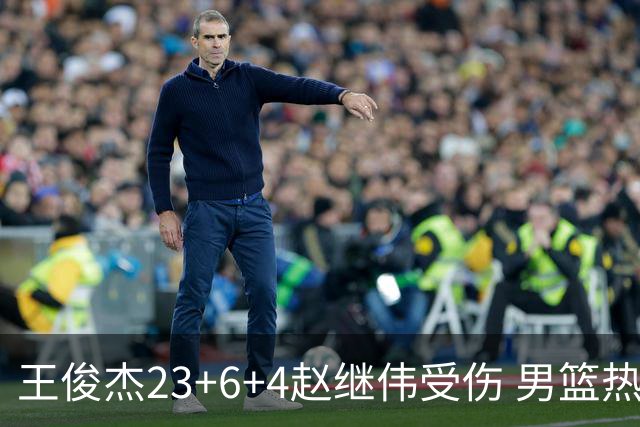 王俊杰23+6+4赵继伟受伤 男篮热身赛击败澳大利亚
