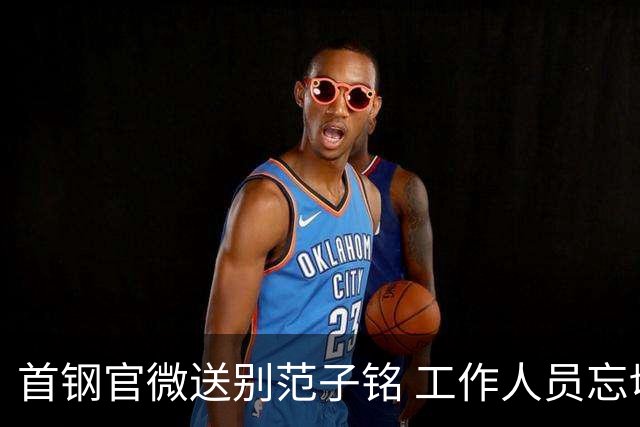 首钢官微送别范子铭 工作人员忘切账号闹乌龙